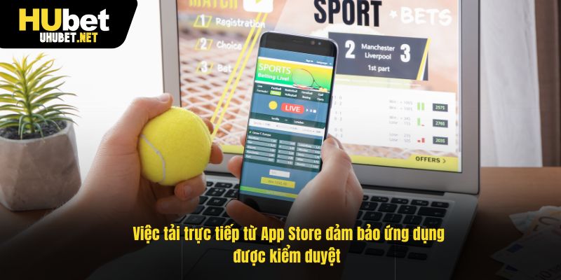 Việc tải trực tiếp từ App Store đảm bảo ứng dụng được kiểm duyệt 